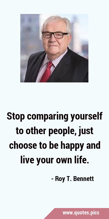 Stop comparing yourself to other people, just choose to be happy and live your own …