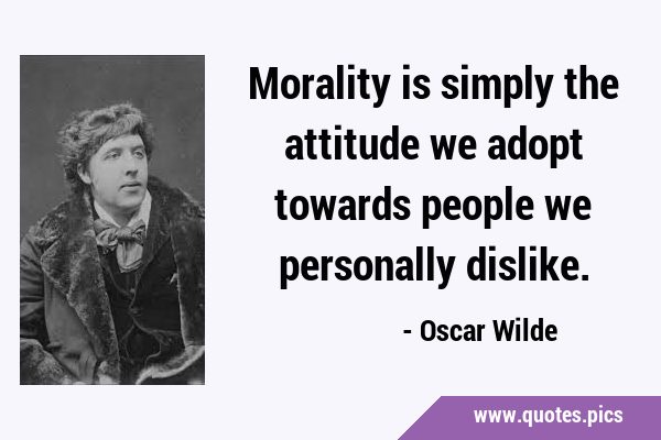 Morality is simply the attitude we adopt towards people we personally …