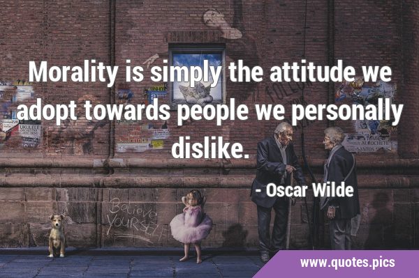 Morality is simply the attitude we adopt towards people we personally …