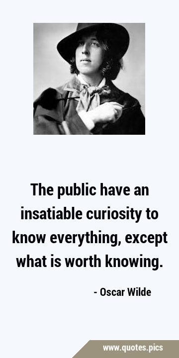 The public have an insatiable curiosity to know everything, except what is worth …