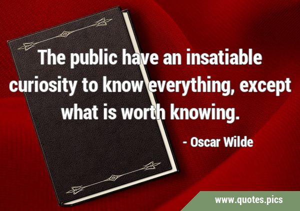 The public have an insatiable curiosity to know everything, except what is worth …