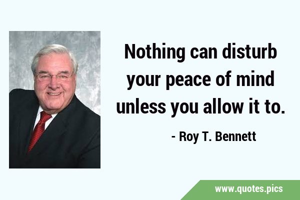 Nothing can disturb your peace of mind unless you allow it …