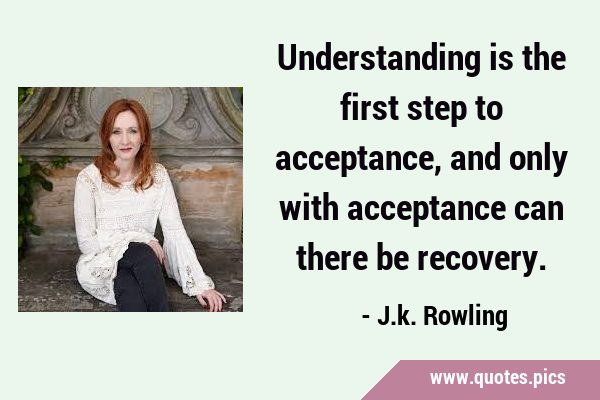 Understanding is the first step to acceptance, and only with acceptance can there be …