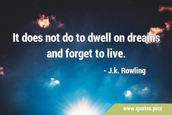 It does not do to dwell on dreams and forget to …