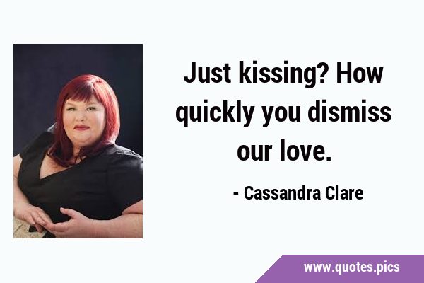Just kissing? How quickly you dismiss our …