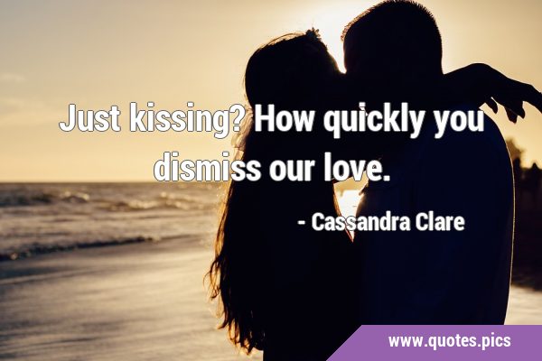 Just kissing? How quickly you dismiss our …