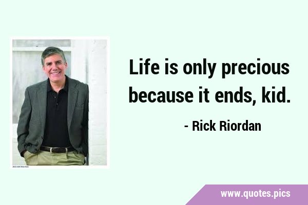 Life is only precious because it ends, …