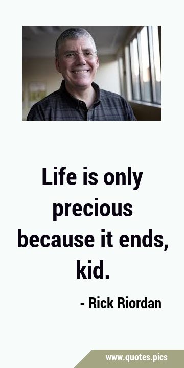 Life is only precious because it ends, …