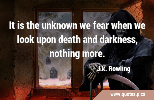 It is the unknown we fear when we look upon death and darkness, nothing …
