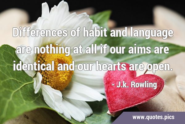Differences of habit and language are nothing at all if our aims are identical and our hearts are …