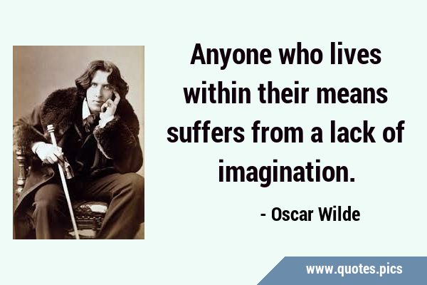 Anyone who lives within their means suffers from a lack of …