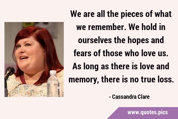 We are all the pieces of what we remember. We hold in ourselves the hopes and fears of those who …