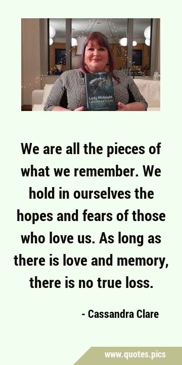 We are all the pieces of what we remember. We hold in ourselves the hopes and fears of those who …