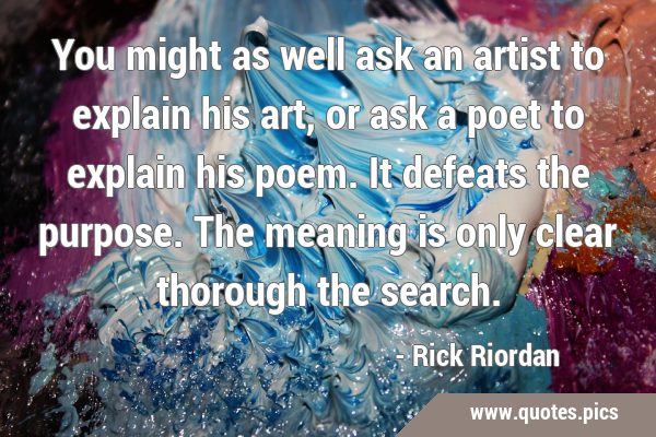 You might as well ask an artist to explain his art, or ask a poet to explain his poem. It defeats …