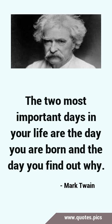 The two most important days in your life are the day you are born and the day you find out …