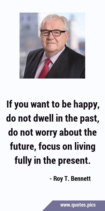 If you want to be happy, do not dwell in the past, do not worry about the future, focus on living …