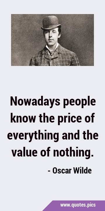Nowadays people know the price of everything and the value of …