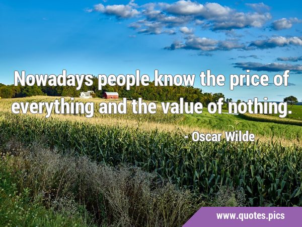 Nowadays people know the price of everything and the value of …