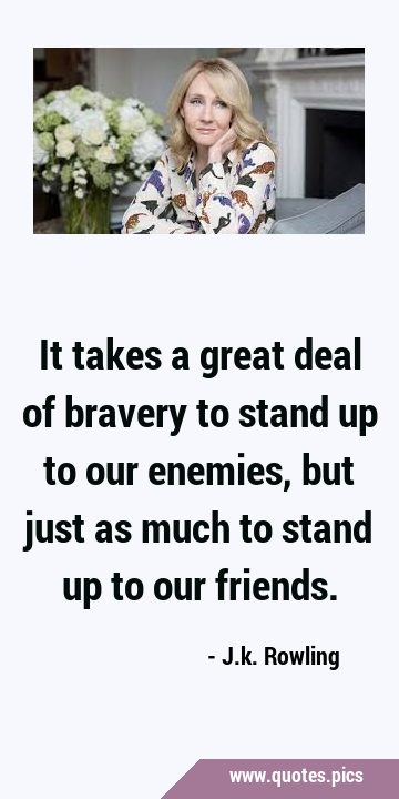 It takes a great deal of bravery to stand up to our enemies, but just as much to stand up to our …