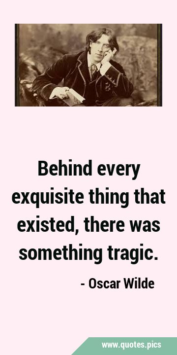 Behind every exquisite thing that existed, there was something …