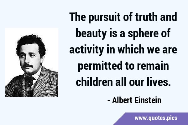 The pursuit of truth and beauty is a sphere of activity in which we are permitted to remain …