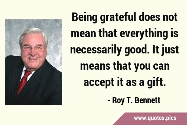 Being grateful does not mean that everything is necessarily good. It just means that you can accept …