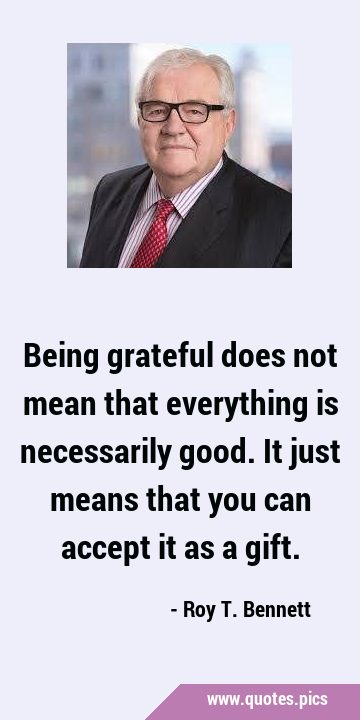 Being grateful does not mean that everything is necessarily good. It just means that you can accept …