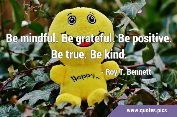 Be mindful. Be grateful. Be positive. Be true. Be …