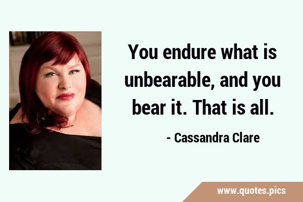 You endure what is unbearable, and you bear it. That is …