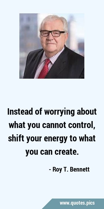 Instead of worrying about what you cannot control, shift your energy to what you can …