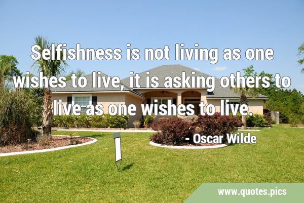 Selfishness is not living as one wishes to live, it is asking others to live as one wishes to …