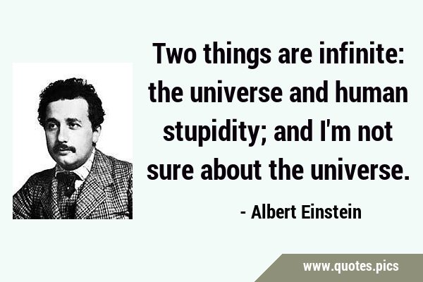 Two things are infinite: the universe and human stupidity; and I