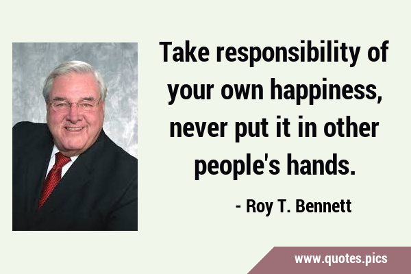 Take responsibility of your own happiness, never put it in other people