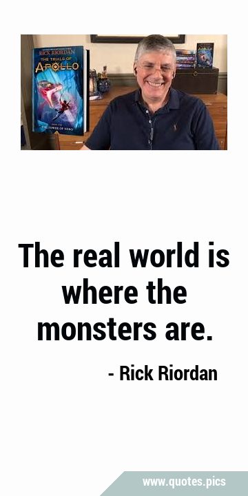 The real world is where the monsters …