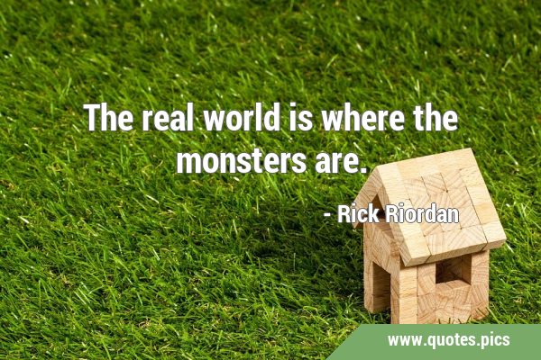 The real world is where the monsters …