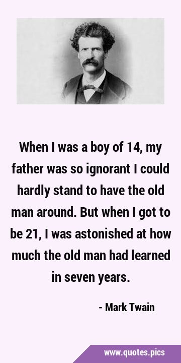 When I was a boy of 14, my father was so ignorant I could hardly stand to have the old man around. …