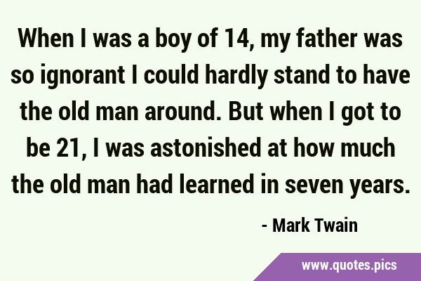 When I was a boy of 14, my father was so ignorant I could hardly stand to have the old man around. …