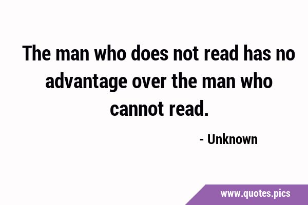 The man who does not read has no advantage over the man who cannot …