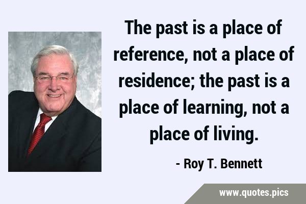 The past is a place of reference, not a place of residence; the past is a place of learning, not a …
