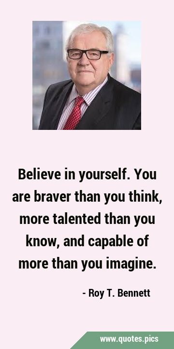 Believe in yourself. You are braver than you think, more talented than you know, and capable of …