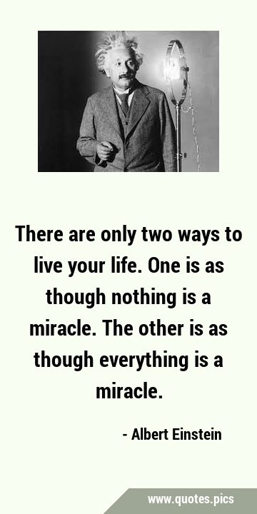 There are only two ways to live your life. One is as though nothing is a miracle. The other is as …