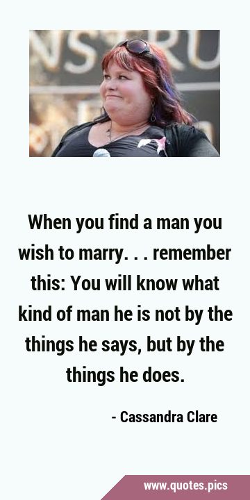 When you find a man you wish to marry... remember this: You will know what kind of man he is not by …