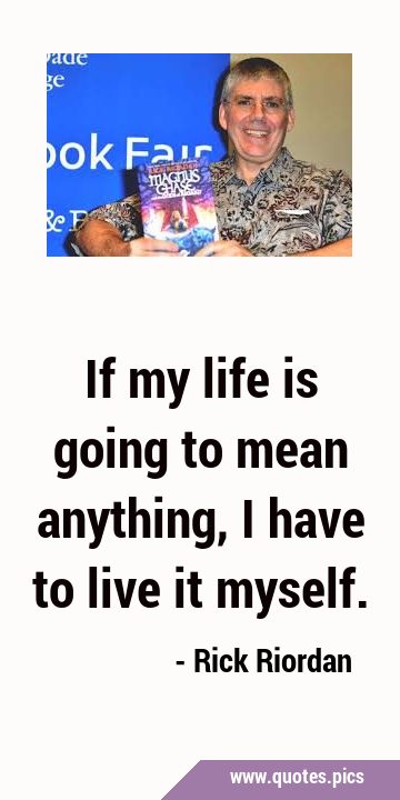 If my life is going to mean anything, I have to live it …