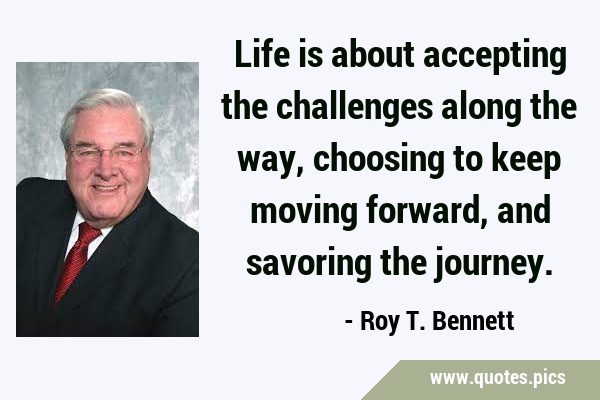 Life is about accepting the challenges along the way, choosing to keep moving forward, and savoring …
