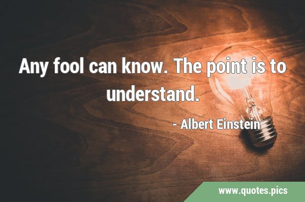 Any fool can know. The point is to …