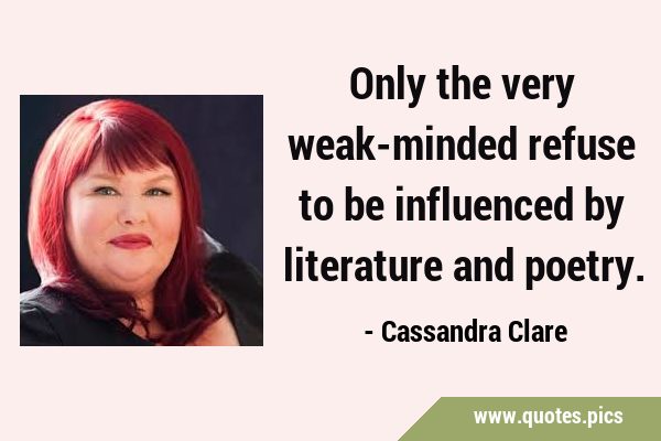 Only the very weak-minded refuse to be influenced by literature and …