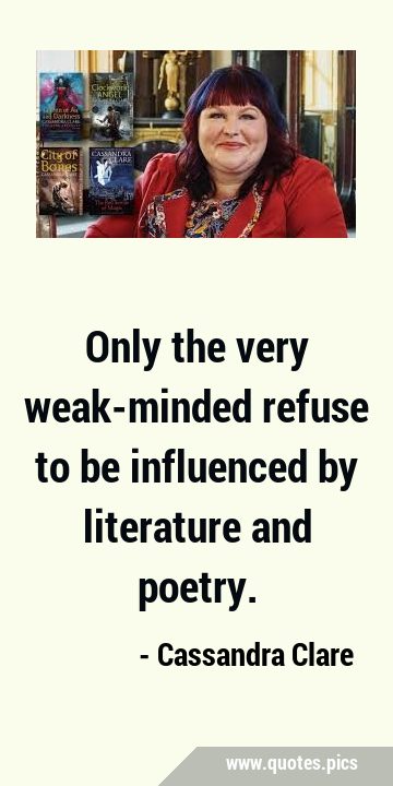Only the very weak-minded refuse to be influenced by literature and …