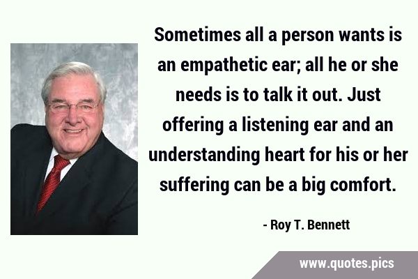 Sometimes all a person wants is an empathetic ear; all he or she needs is to talk it out. Just …