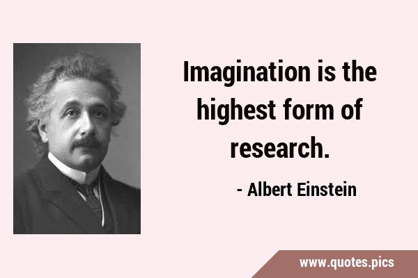 Imagination is the highest form of …