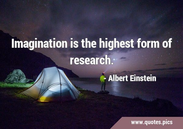 Imagination is the highest form of …
